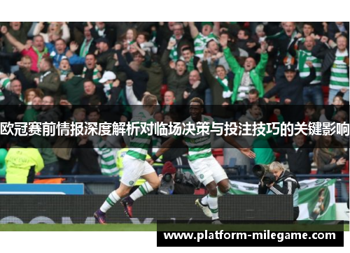 欧冠赛前情报深度解析对临场决策与投注技巧的关键影响 欧冠赛前情报深度解析对临场决策与投注技巧的关键影响