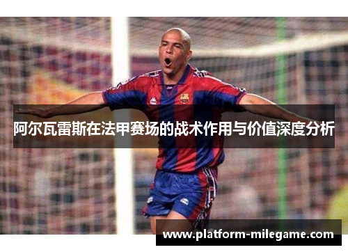 阿尔瓦雷斯在法甲赛场的战术作用与价值深度分析