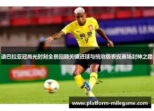 迪巴拉亚冠高光时刻全景回顾关键进球与统治级表现赛场封神之路 迪巴拉亚冠高光时刻全景回顾关键进球与统治级表现赛场封神之路