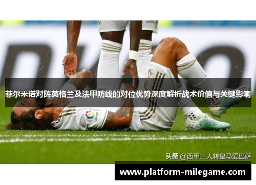 菲尔米诺对阵英格兰及法甲防线的对位优势深度解析战术价值与关键影响