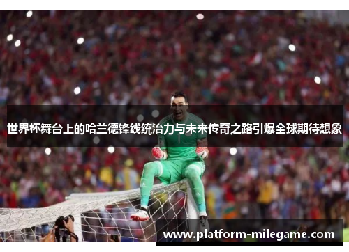 世界杯舞台上的哈兰德锋线统治力与未来传奇之路引爆全球期待想象