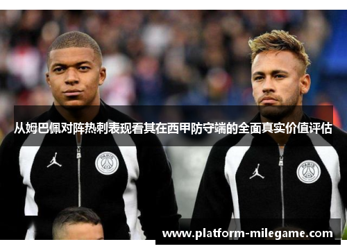 从姆巴佩对阵热刺表现看其在西甲防守端的全面真实价值评估