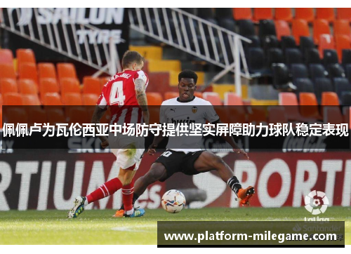 佩佩卢为瓦伦西亚中场防守提供坚实屏障助力球队稳定表现 佩佩卢为瓦伦西亚中场防守提供坚实屏障助力球队稳定表现