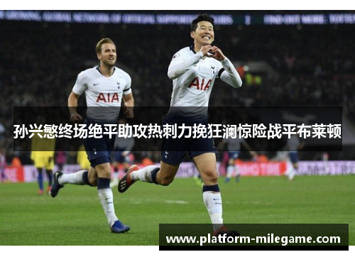 孙兴慜终场绝平助攻热刺力挽狂澜惊险战平布莱顿 孙兴慜终场绝平助攻热刺力挽狂澜惊险战平布莱顿