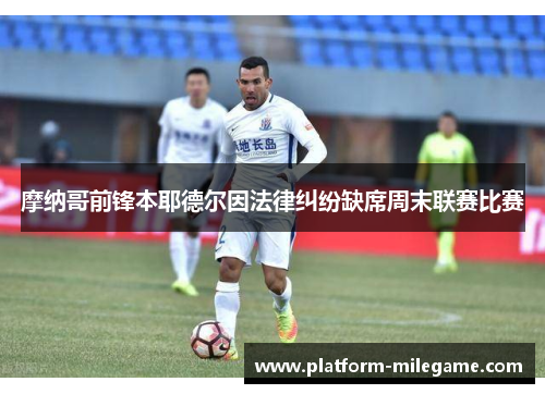 摩纳哥前锋本耶德尔因法律纠纷缺席周末联赛比赛