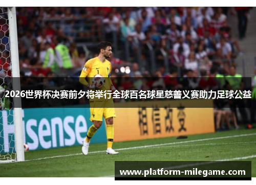 2026世界杯决赛前夕将举行全球百名球星慈善义赛助力足球公益