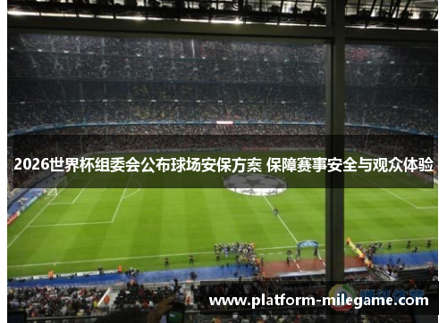 2026世界杯组委会公布球场安保方案 保障赛事安全与观众体验