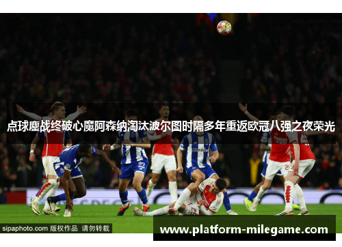 点球鏖战终破心魔阿森纳淘汰波尔图时隔多年重返欧冠八强之夜荣光
