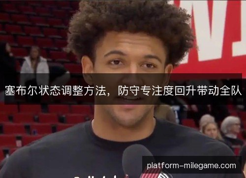 塞布尔状态调整方法，防守专注度回升带动全队